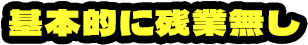 基本的に残業無し